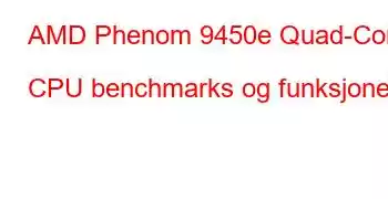 AMD Phenom 9450e Quad-Core CPU benchmarks og funksjoner