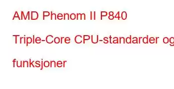 AMD Phenom II P840 Triple-Core CPU-standarder og funksjoner