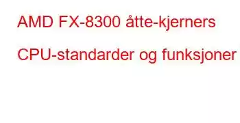 AMD FX-8300 åtte-kjerners CPU-standarder og funksjoner